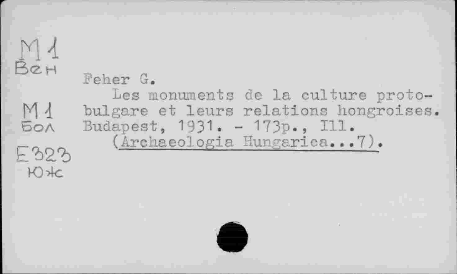 ﻿ru
B<2H
m
Бол
ЕЖЪ
Ю>1с
Feher G.
Les monuments de la culture protobulgare et leurs relations hongroises. Budapest, 1931. - 173p., Ill.
(Archaeologia Hungarica... 7 ).